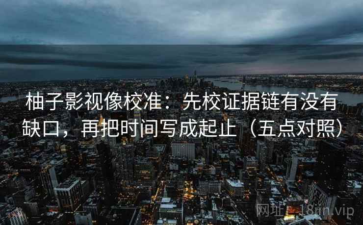 柚子影视像校准:先校证据链有没有缺口,再把时间写成起止(五点对照) 柚子影视像校准:先校证据链有没有缺口,再把时间写成起止(五点对照)