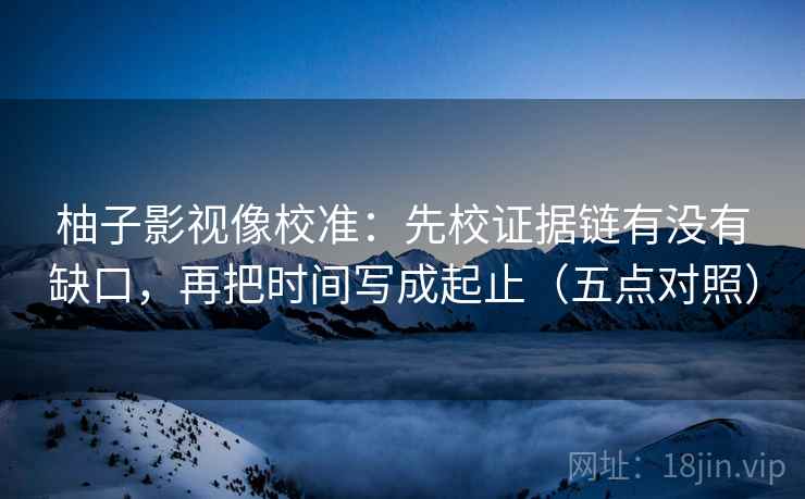 柚子影视像校准:先校证据链有没有缺口,再把时间写成起止(五点对照) 柚子影视像校准:先校证据链有没有缺口,再把时间写成起止(五点对照)