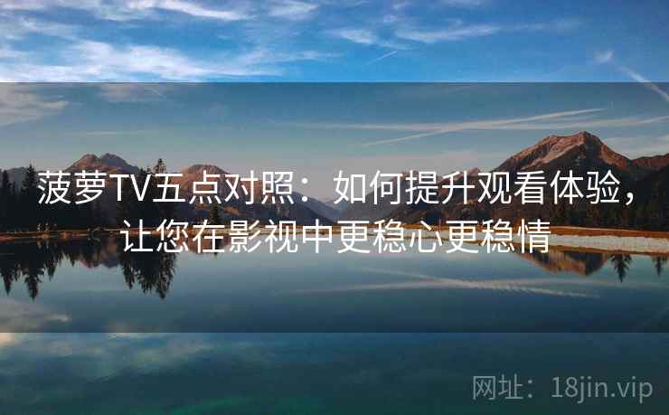 菠萝TV五点对照：如何提升观看体验，让您在影视中更稳心更稳情