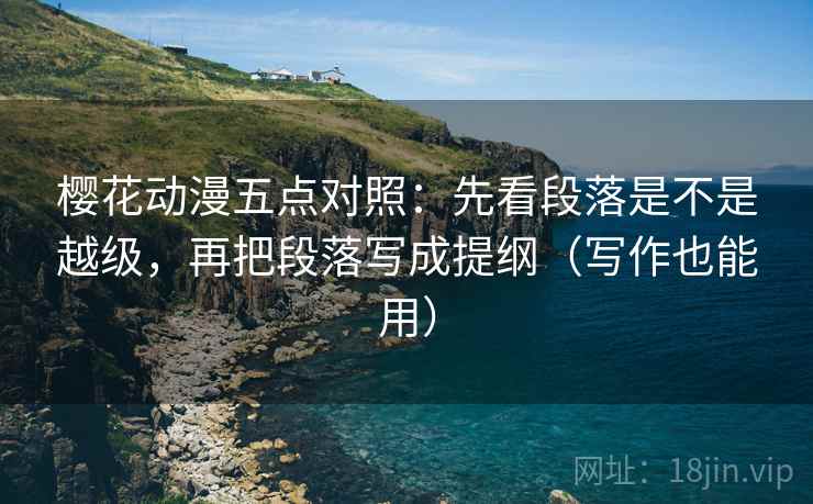 樱花动漫五点对照：先看段落是不是越级，再把段落写成提纲（写作也能用）