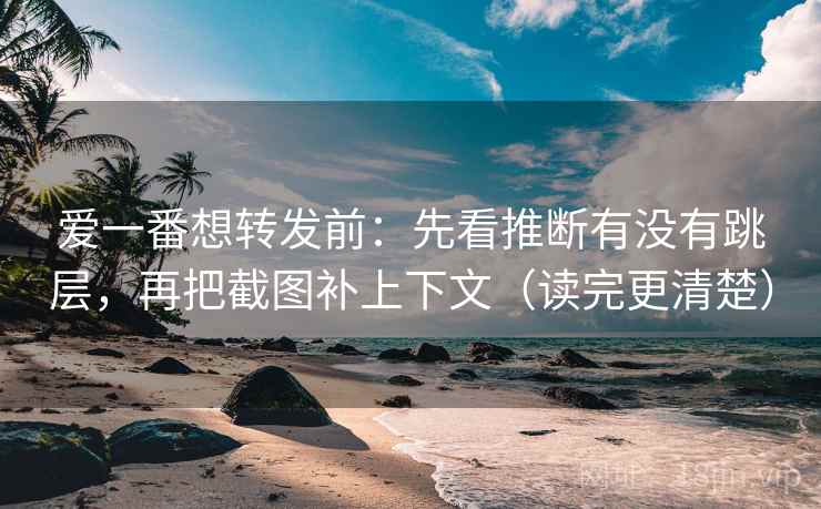 爱一番想转发前：先看推断有没有跳层，再把截图补上下文（读完更清楚）