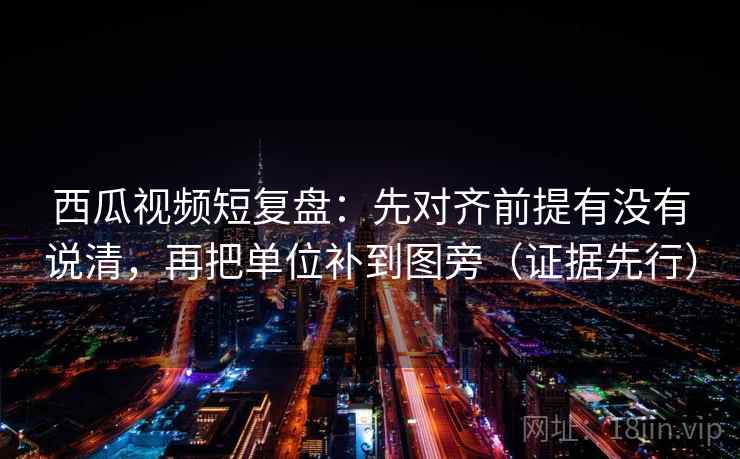 西瓜视频短复盘:先对齐前提有没有说清,再把单位补到图旁(证据先行) 西瓜视频短复盘:先对齐前提有没有说清,再把单位补到图旁(证据先行)