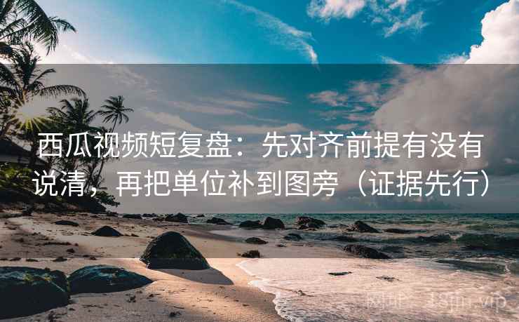 西瓜视频短复盘:先对齐前提有没有说清,再把单位补到图旁(证据先行) 西瓜视频短复盘:先对齐前提有没有说清,再把单位补到图旁(证据先行)