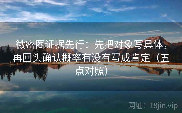 微密圈证据先行:先把对象写具体,再回头确认概率有没有写成肯定(五点对照) 微密圈证据先行:先把对象写具体,再回头确认概率有没有写成肯定(五点对照)