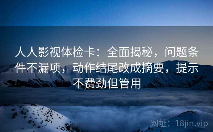 人人影视体检卡:全面揭秘,问题条件不漏项,动作结尾改成摘要,提示不费劲但管用 人人影视体检卡:全面揭秘,问题条件不漏项,动作结尾改成摘要,提示不费劲但管用
