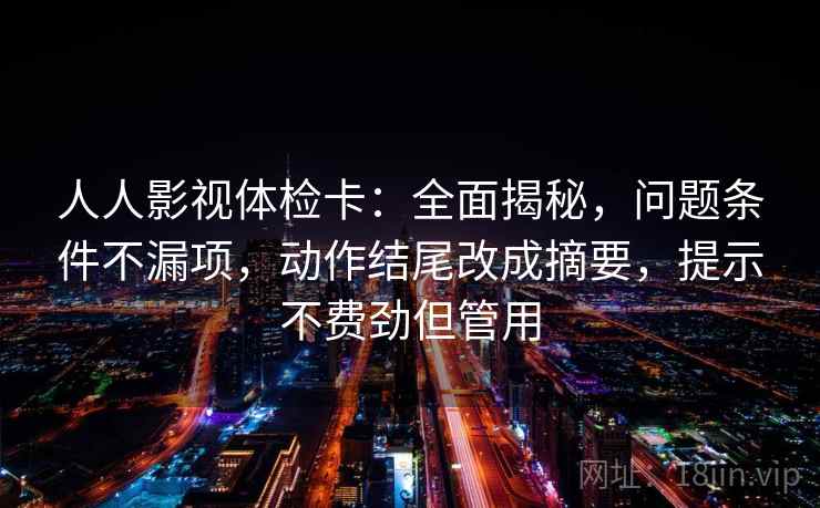 人人影视体检卡:全面揭秘,问题条件不漏项,动作结尾改成摘要,提示不费劲但管用 人人影视体检卡:全面揭秘,问题条件不漏项,动作结尾改成摘要,提示不费劲但管用