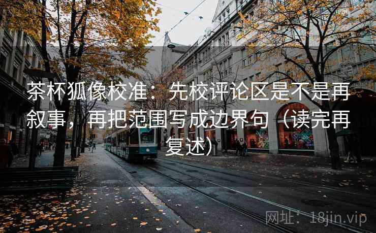 茶杯狐像校准：先校评论区是不是再叙事，再把范围写成边界句（读完再复述）