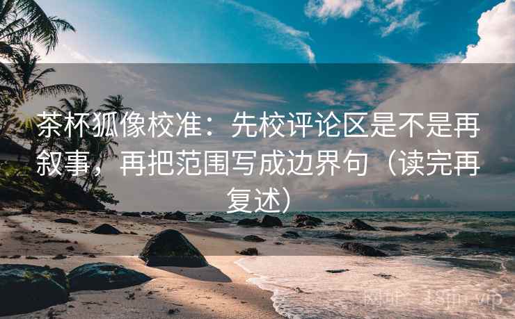 茶杯狐像校准：先校评论区是不是再叙事，再把范围写成边界句（读完再复述）