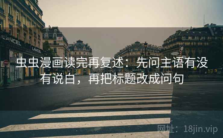 虫虫漫画读完再复述：先问主语有没有说白，再把标题改成问句
