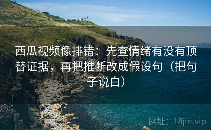 西瓜视频像排错：先查情绪有没有顶替证据，再把推断改成假设句（把句子说白）