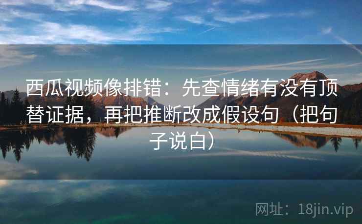 西瓜视频像排错：先查情绪有没有顶替证据，再把推断改成假设句（把句子说白）