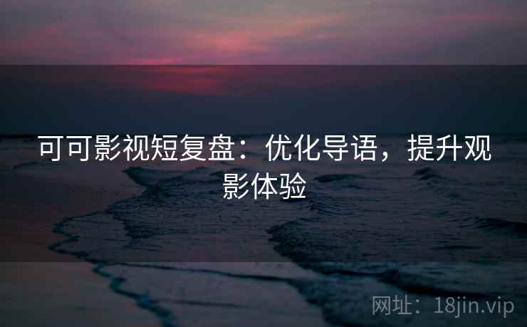 可可影视短复盘：优化导语，提升观影体验