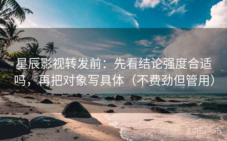 星辰影视转发前:先看结论强度合适吗,再把对象写具体(不费劲但管用) 星辰影视转发前:先看结论强度合适吗,再把对象写具体(不费劲但管用)