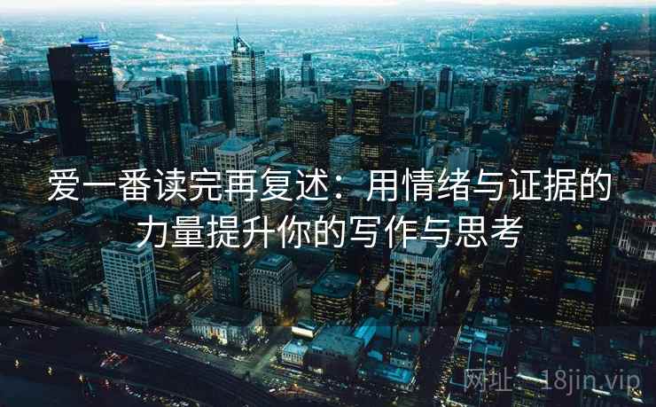 爱一番读完再复述:用情绪与证据的力量提升你的写作与思考 爱一番读完再复述:用情绪与证据的力量提升你的写作与思考