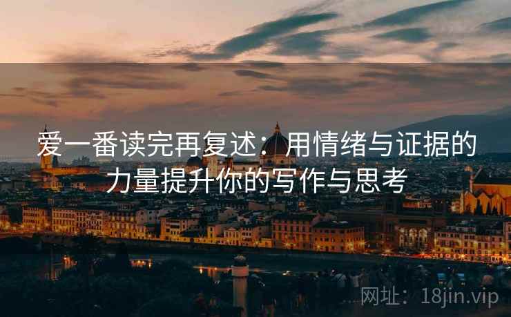 爱一番读完再复述:用情绪与证据的力量提升你的写作与思考 爱一番读完再复述:用情绪与证据的力量提升你的写作与思考