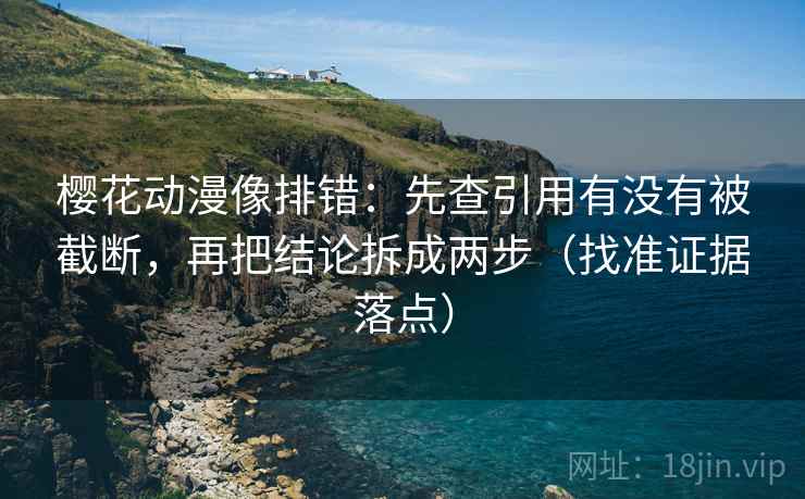 樱花动漫像排错：先查引用有没有被截断，再把结论拆成两步（找准证据落点）