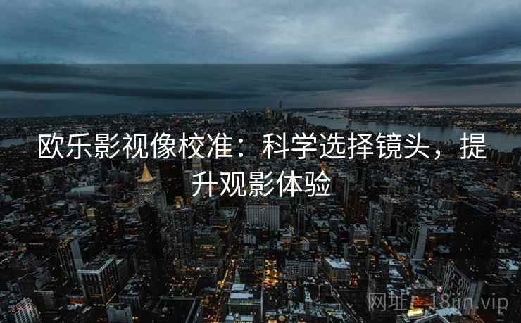 欧乐影视像校准：科学选择镜头，提升观影体验