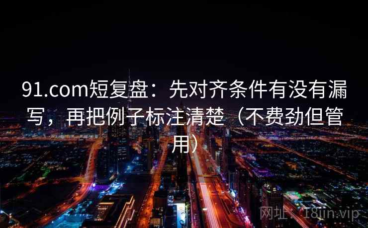 91.com短复盘：先对齐条件有没有漏写，再把例子标注清楚（不费劲但管用）