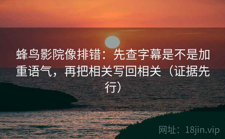 蜂鸟影院像排错：先查字幕是不是加重语气，再把相关写回相关（证据先行）