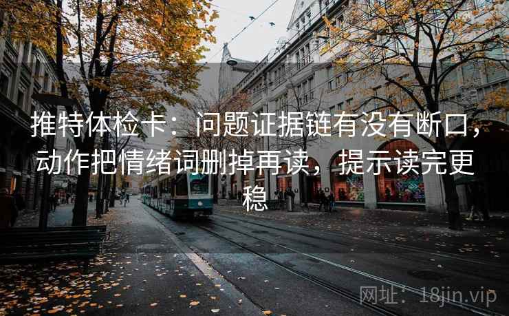 推特体检卡:问题证据链有没有断口,动作把情绪词删掉再读,提示读完更稳 推特体检卡:问题证据链有没有断口,动作把情绪词删掉再读,提示读完更稳