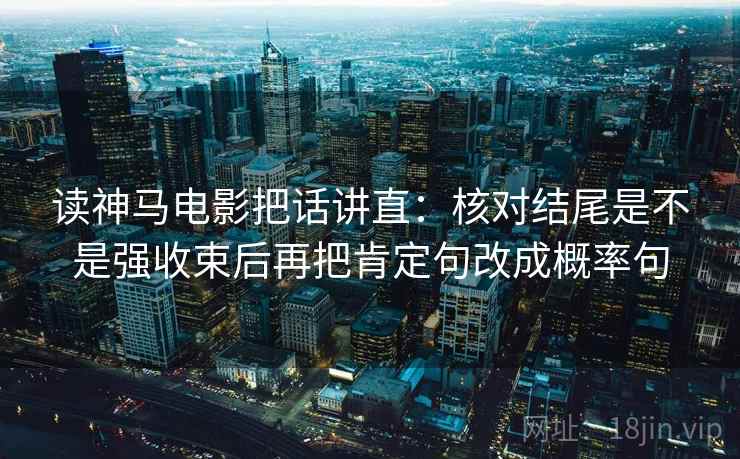 读神马电影把话讲直:核对结尾是不是强收束后再把肯定句改成概率句 读神马电影把话讲直:核对结尾是不是强收束后再把肯定句改成概率句