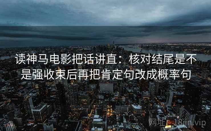 读神马电影把话讲直:核对结尾是不是强收束后再把肯定句改成概率句 读神马电影把话讲直:核对结尾是不是强收束后再把肯定句改成概率句