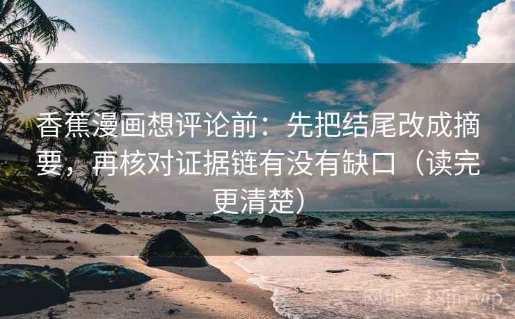 香蕉漫画想评论前：先把结尾改成摘要，再核对证据链有没有缺口（读完更清楚）