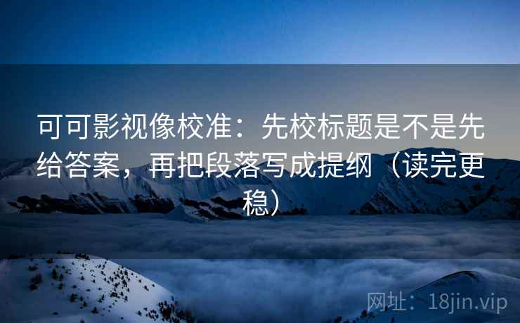 可可影视像校准：先校标题是不是先给答案，再把段落写成提纲（读完更稳）