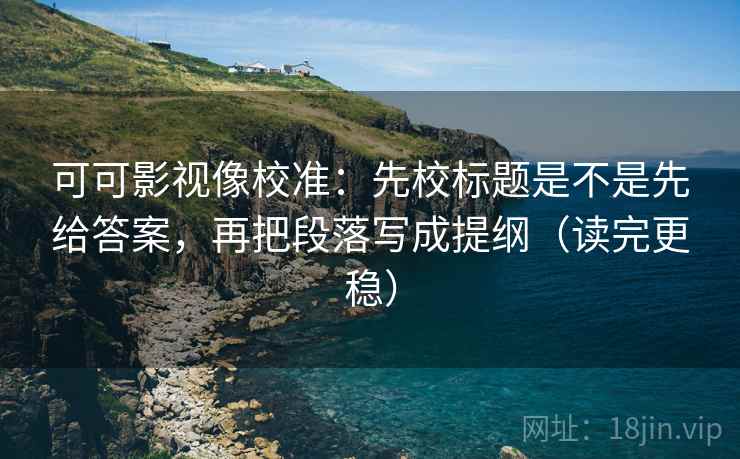 可可影视像校准：先校标题是不是先给答案，再把段落写成提纲（读完更稳）
