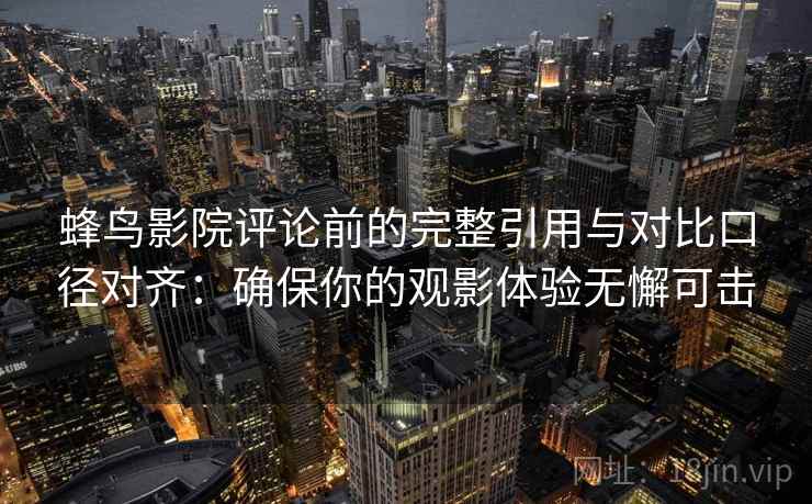 蜂鸟影院评论前的完整引用与对比口径对齐:确保你的观影体验无懈可击 蜂鸟影院评论前的完整引用与对比口径对齐:确保你的观影体验无懈可击