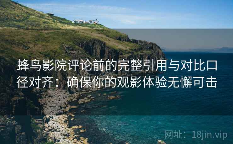 蜂鸟影院评论前的完整引用与对比口径对齐:确保你的观影体验无懈可击 蜂鸟影院评论前的完整引用与对比口径对齐:确保你的观影体验无懈可击