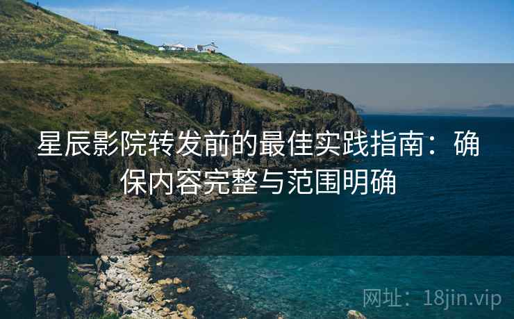 星辰影院转发前的最佳实践指南:确保内容完整与范围明确 星辰影院转发前的最佳实践指南:确保内容完整与范围明确