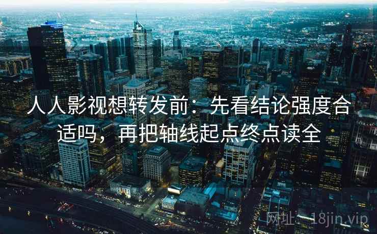 人人影视想转发前：先看结论强度合适吗，再把轴线起点终点读全