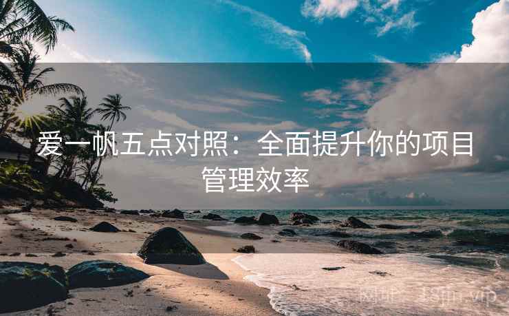 爱一帆五点对照:全面提升你的项目管理效率 爱一帆五点对照:全面提升你的项目管理效率