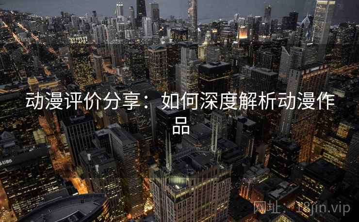 动漫评价分享：如何深度解析动漫作品