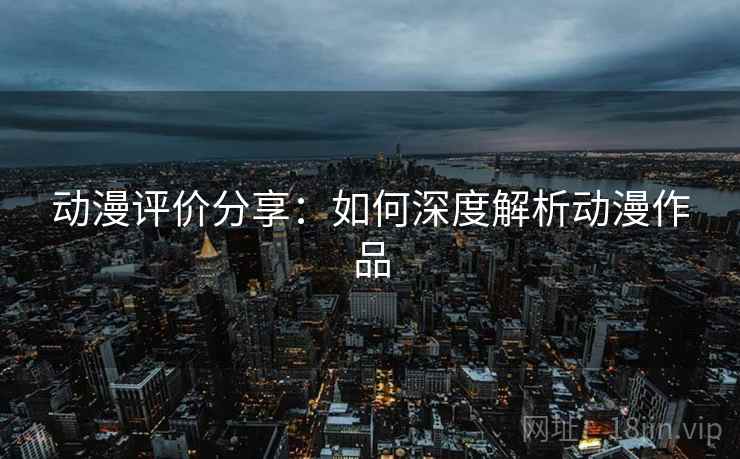动漫评价分享：如何深度解析动漫作品