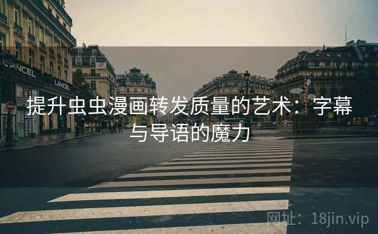 提升虫虫漫画转发质量的艺术:字幕与导语的魔力 提升虫虫漫画转发质量的艺术:字幕与导语的魔力