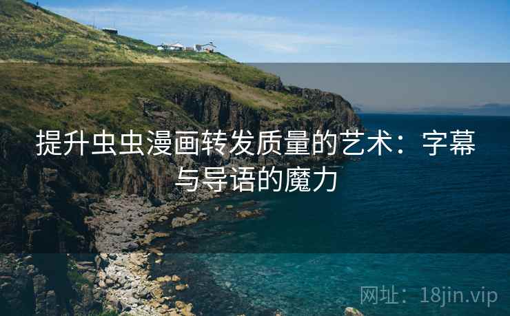 提升虫虫漫画转发质量的艺术:字幕与导语的魔力 提升虫虫漫画转发质量的艺术:字幕与导语的魔力