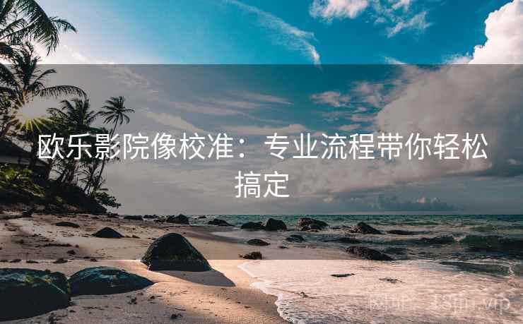 欧乐影院像校准:专业流程带你轻松搞定 欧乐影院像校准:专业流程带你轻松搞定