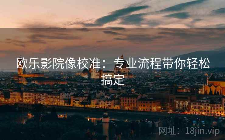 欧乐影院像校准:专业流程带你轻松搞定 欧乐影院像校准:专业流程带你轻松搞定