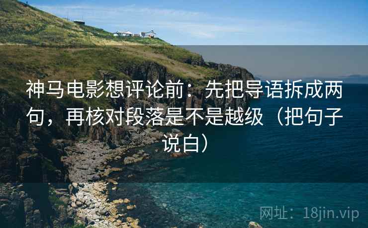 神马电影想评论前：先把导语拆成两句，再核对段落是不是越级（把句子说白）