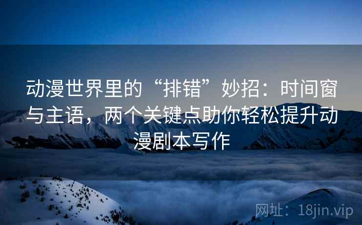 动漫世界里的“排错”妙招：时间窗与主语，两个关键点助你轻松提升动漫剧本写作