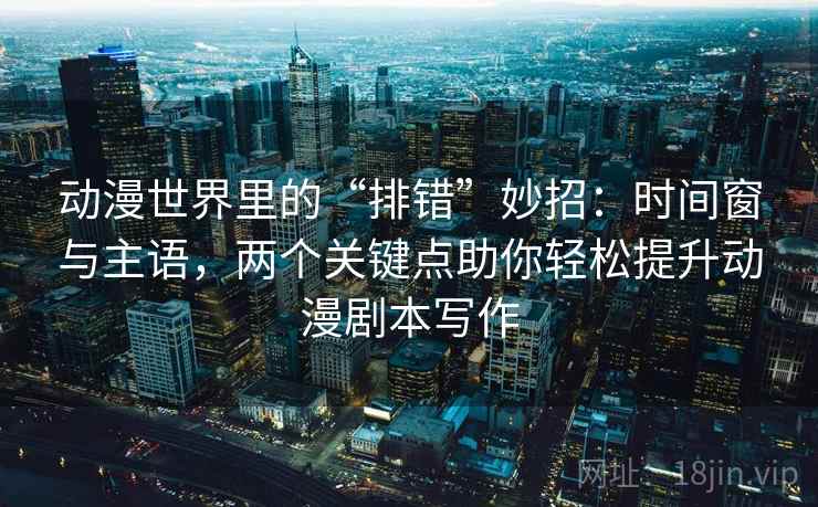 动漫世界里的“排错”妙招：时间窗与主语，两个关键点助你轻松提升动漫剧本写作