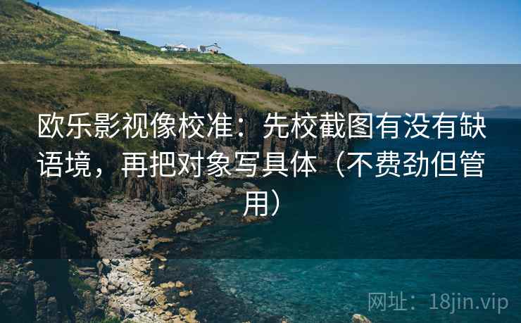 欧乐影视像校准:先校截图有没有缺语境,再把对象写具体(不费劲但管用) 欧乐影视像校准:先校截图有没有缺语境,再把对象写具体(不费劲但管用)
