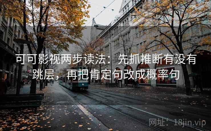 可可影视两步读法：先抓推断有没有跳层，再把肯定句改成概率句