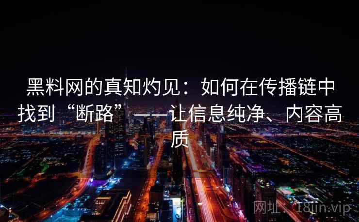 黑料网的真知灼见：如何在传播链中找到“断路”——让信息纯净、内容高质