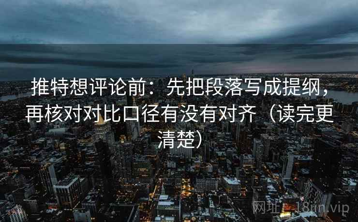 推特想评论前：先把段落写成提纲，再核对对比口径有没有对齐（读完更清楚）