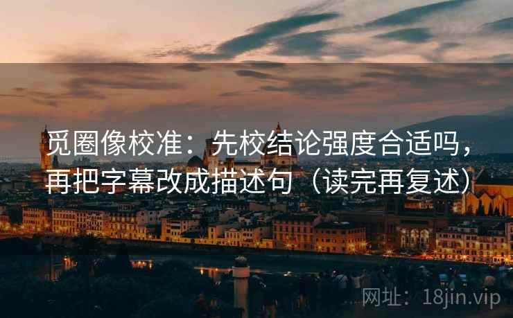 觅圈像校准:先校结论强度合适吗,再把字幕改成描述句(读完再复述) 觅圈像校准:先校结论强度合适吗,再把字幕改成描述句(读完再复述)