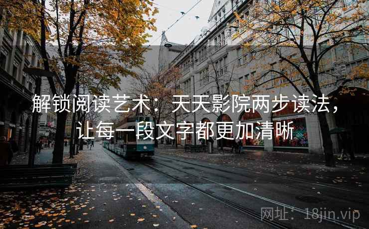 解锁阅读艺术：天天影院两步读法，让每一段文字都更加清晰