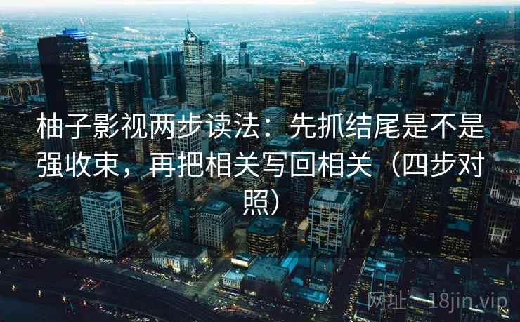 柚子影视两步读法：先抓结尾是不是强收束，再把相关写回相关（四步对照）